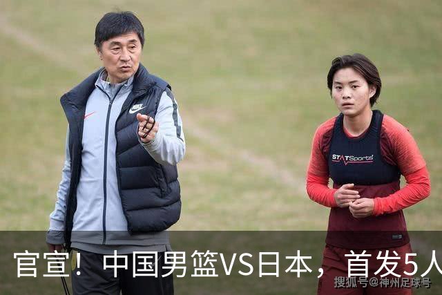 官宣！中国男篮VS日本，首发5人出炉！2大前锋李弘权、赵嘉义复出